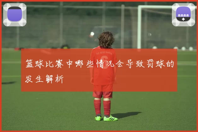 篮球比赛中哪些情况会导致罚球的发生解析
