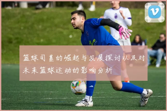 篮球司基的崛起与发展探讨以及对未来篮球运动的影响分析