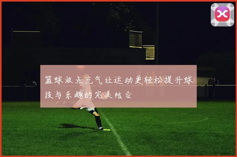 篮球放点充气让运动更轻松提升球技与乐趣的完美结合