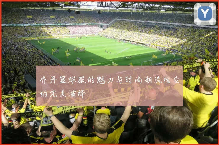 乔丹篮球服的魅力与时尚潮流结合的完美演绎