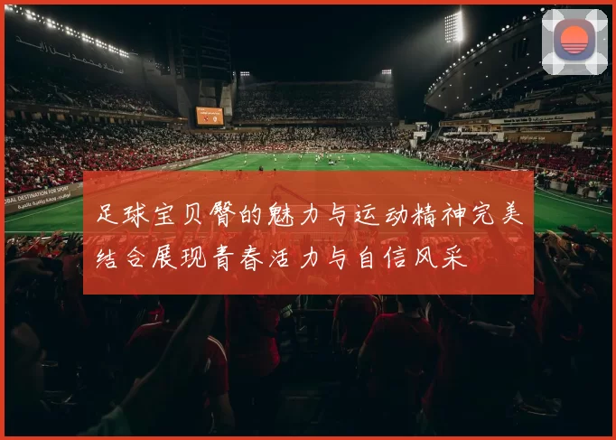 足球宝贝臀的魅力与运动精神完美结合展现青春活力与自信风采
