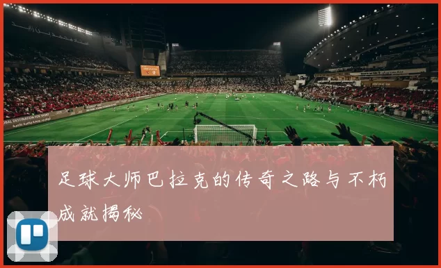 足球大师巴拉克的传奇之路与不朽成就揭秘