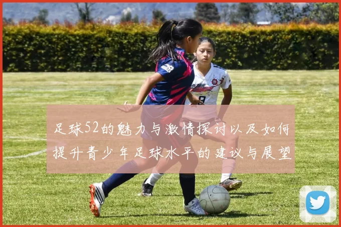 足球52的魅力与激情探讨以及如何提升青少年足球水平的建议与展望