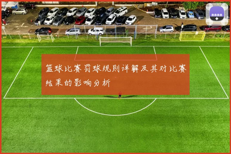 篮球比赛罚球规则详解及其对比赛结果的影响分析