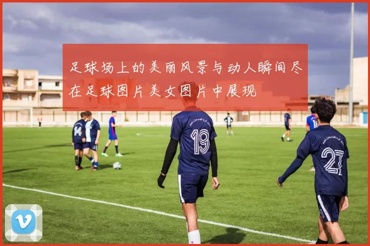 足球场上的美丽风景与动人瞬间尽在足球图片美女图片中展现